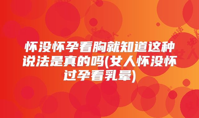 怀没怀孕看胸就知道这种说法是真的吗(女人怀没怀过孕看乳晕)