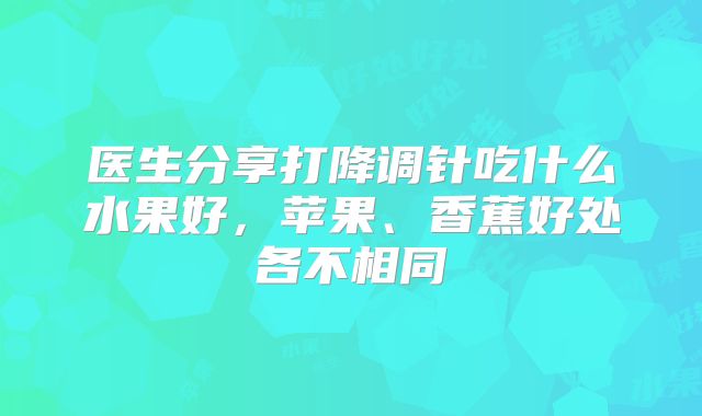 医生分享打降调针吃什么水果好,苹果、香蕉好处各不相同