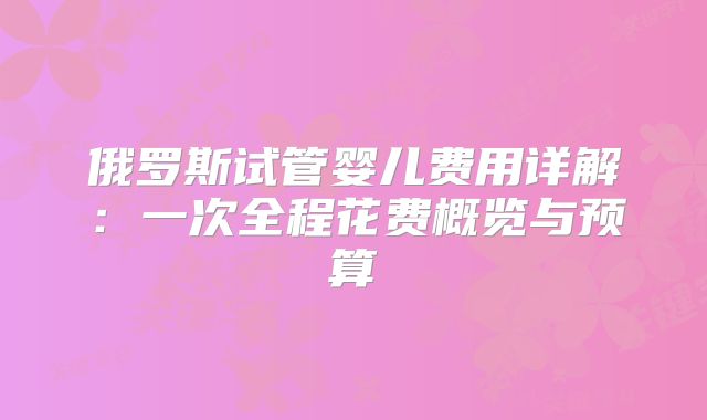 俄罗斯试管婴儿费用详解：一次全程花费概览与预算