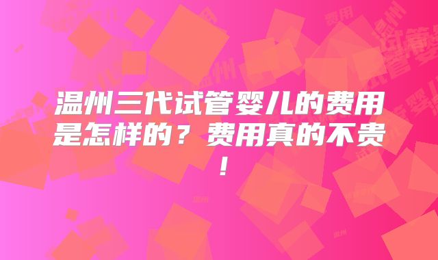 温州三代试管婴儿的费用是怎样的？费用真的不贵！