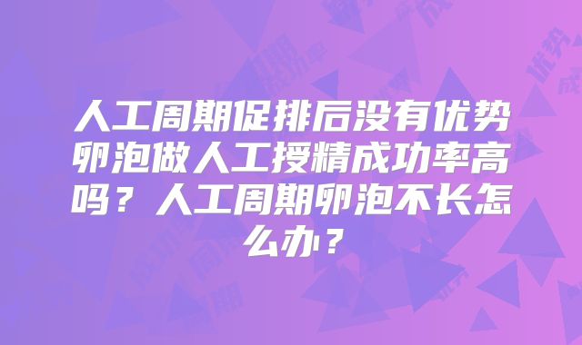 人工周期促排后没有优势卵泡做人工授精成功率高吗？人工周期卵泡不长怎么办？