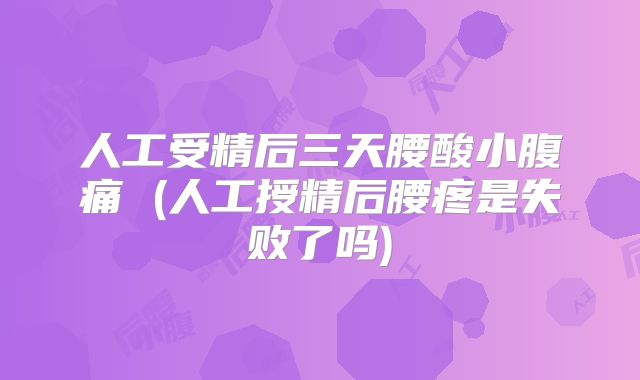 人工受精后三天腰酸小腹痛 (人工授精后腰疼是失败了吗)