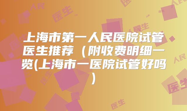 上海市第一人民医院试管医生推荐(附收费明细一览(上海市一医院试管好吗)