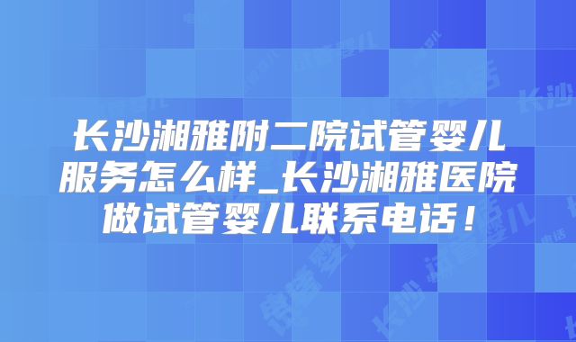 长沙湘雅附二院试管婴儿服务怎么样_长沙湘雅医院做试管婴儿联系电话！