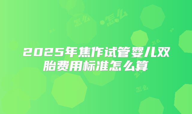 2025年焦作试管婴儿双胎费用标准怎么算