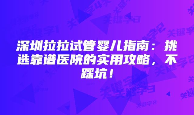 深圳拉拉试管婴儿指南：挑选靠谱医院的实用攻略，不踩坑！