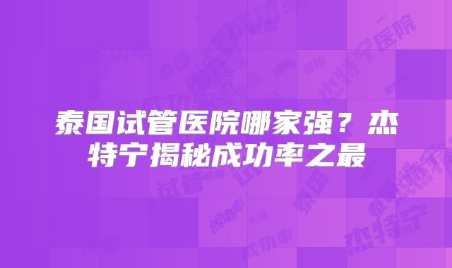泰国试管医院哪家强?杰特宁揭秘成功率之最