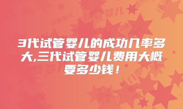 3代试管婴儿的成功几率多大,三代试管婴儿费用大概要多少钱!