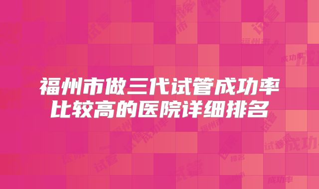 福州市做三代试管成功率比较高的医院详细排名