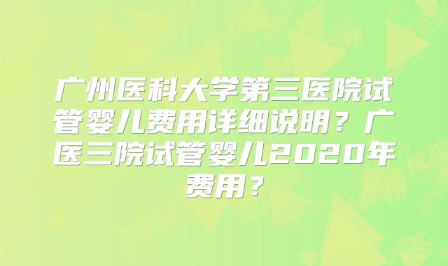 广州医科大学第三医院试管婴儿费用详细说明？广医三院试管婴儿2020年费用？