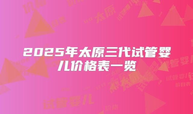 2025年太原三代试管婴儿价格表一览