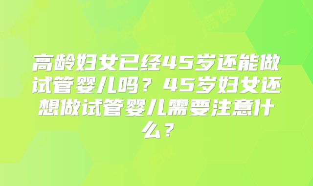 高龄妇女已经45岁还能做试管婴儿吗？45岁妇女还想做试管婴儿需要注意什么？
