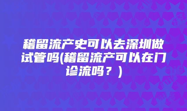 稽留流产史可以去深圳做试管吗(稽留流产可以在门诊流吗?)