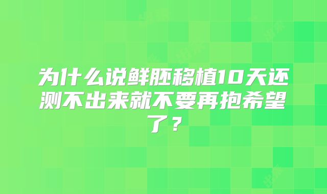 为什么说鲜胚移植10天还测不出来就不要再抱希望了?