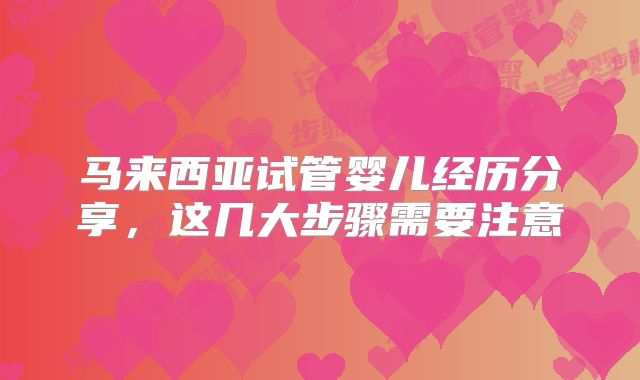 马来西亚试管婴儿经历分享,这几大步骤需要注意