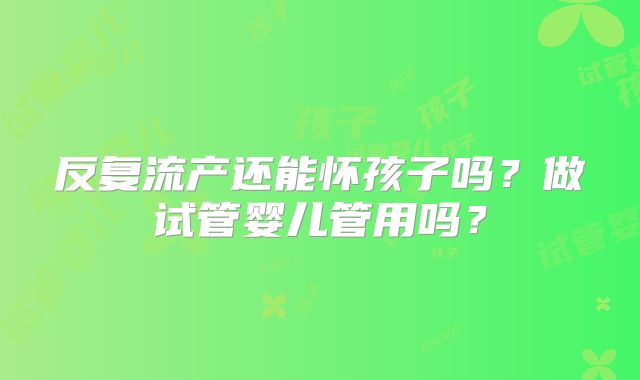 反复流产还能怀孩子吗?做试管婴儿管用吗?