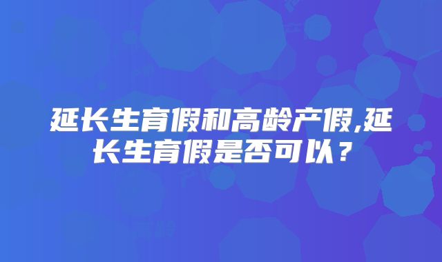 延长生育假和高龄产假,延长生育假是否可以?
