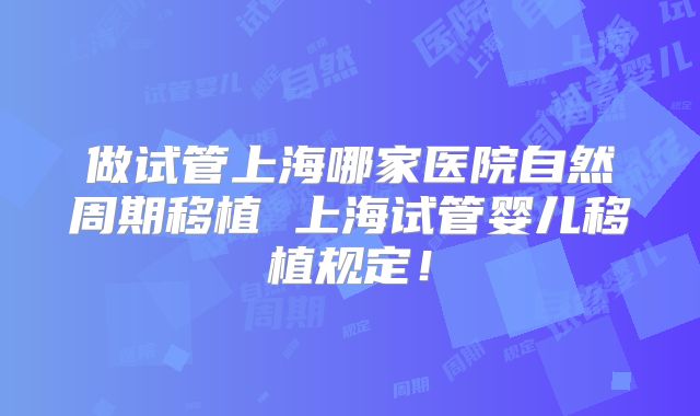 做试管上海哪家医院自然周期移植 上海试管婴儿移植规定！
