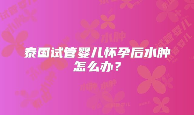 泰国试管婴儿怀孕后水肿怎么办?