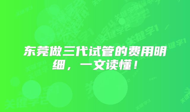 东莞做三代试管的费用明细，一文读懂！