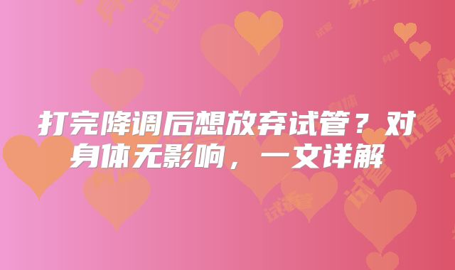 打完降调后想放弃试管？对身体无影响，一文详解