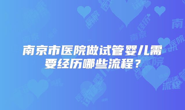 南京市医院做试管婴儿需要经历哪些流程?