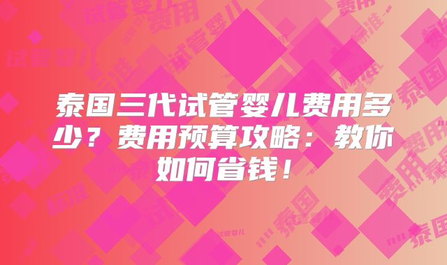 泰国三代试管婴儿费用多少？费用预算攻略：教你如何省钱！