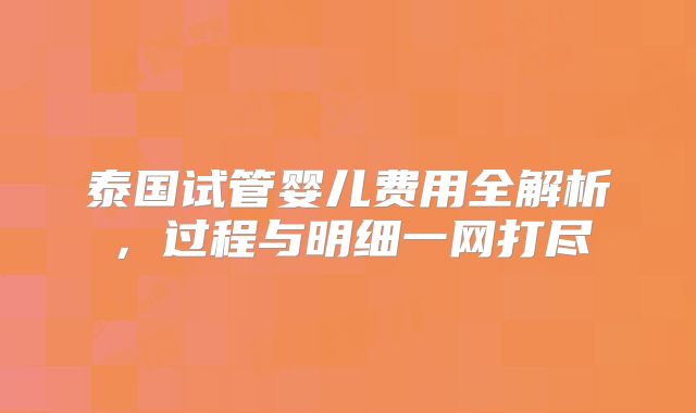 泰国试管婴儿费用全解析，过程与明细一网打尽