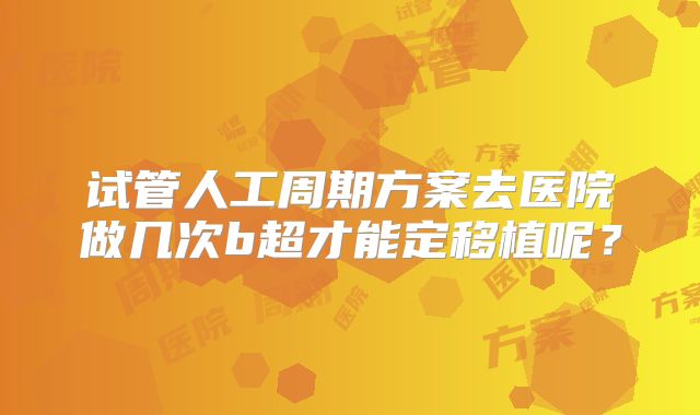 试管人工周期方案去医院做几次b超才能定移植呢？