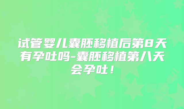 试管婴儿囊胚移植后第8天有孕吐吗-囊胚移植第八天会孕吐！