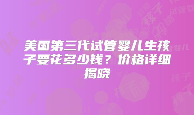 美国第三代试管婴儿生孩子要花多少钱？价格详细揭晓