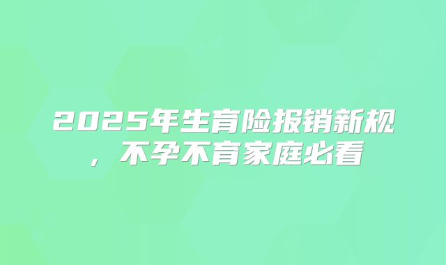 2025年生育险报销新规，不孕不育家庭必看