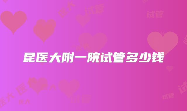 昆医大附一院试管多少钱