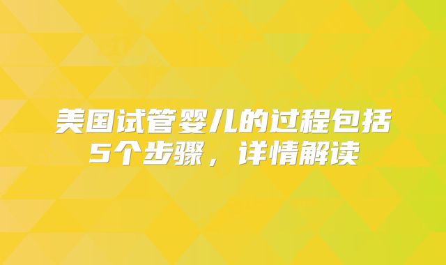 美国试管婴儿的过程包括5个步骤，详情解读
