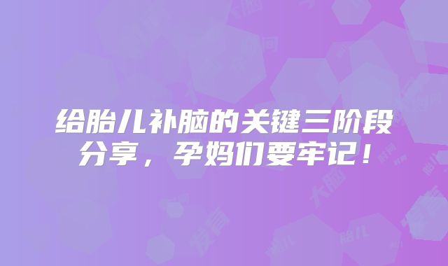 给胎儿补脑的关键三阶段分享，孕妈们要牢记！
