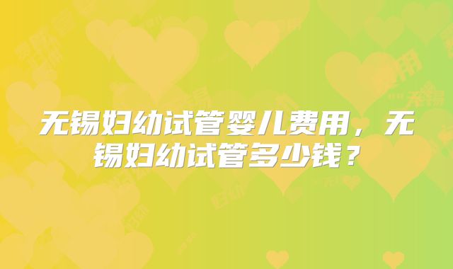 无锡妇幼试管婴儿费用,无锡妇幼试管多少钱?