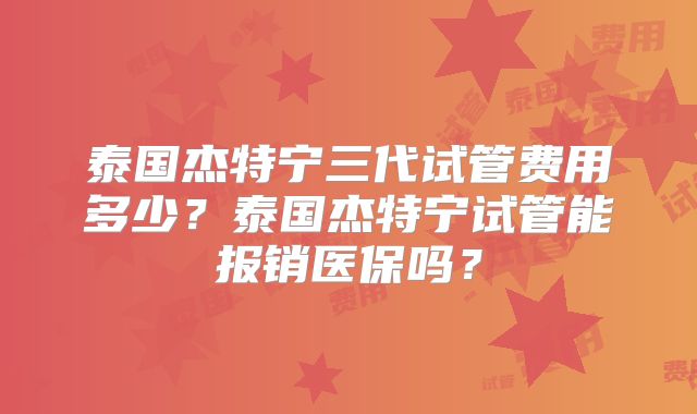 泰国杰特宁三代试管费用多少？泰国杰特宁试管能报销医保吗？