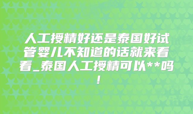 人工授精好还是泰国好试管婴儿不知道的话就来看看_泰国人工授精可以**吗！