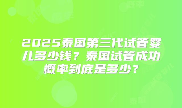 2025泰国第三代试管婴儿多少钱?泰国试管成功概率到底是多少?