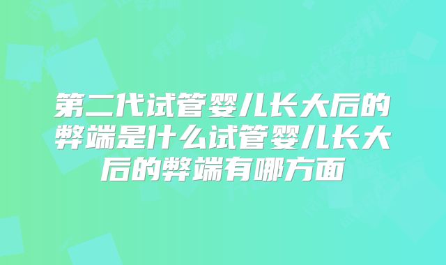 第二代试管婴儿长大后的弊端是什么试管婴儿长大后的弊端有哪方面