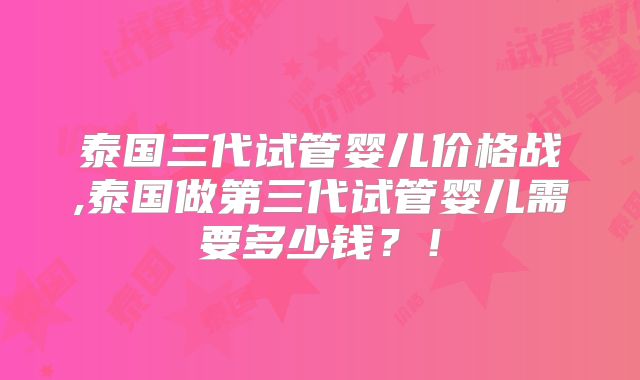 泰国三代试管婴儿价格战,泰国做第三代试管婴儿需要多少钱?!