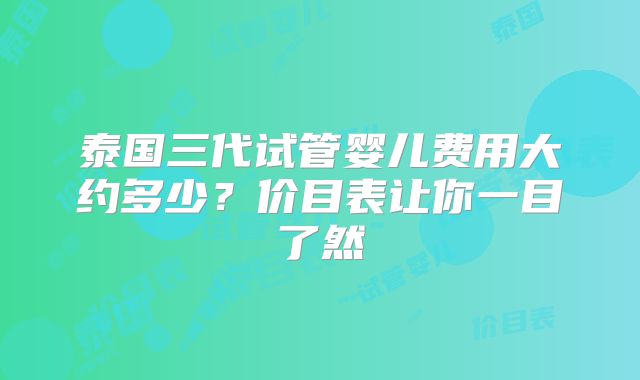 泰国三代试管婴儿费用大约多少？价目表让你一目了然