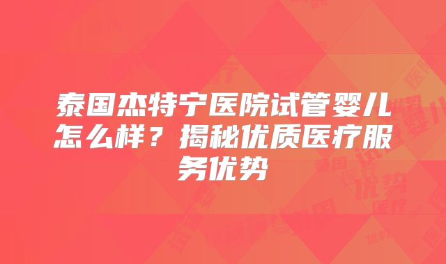 泰国杰特宁医院试管婴儿怎么样？揭秘优质医疗服务优势