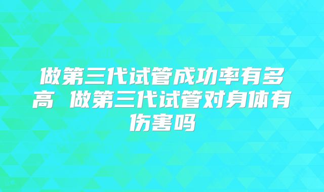 做第三代试管成功率有多高 做第三代试管对身体有伤害吗