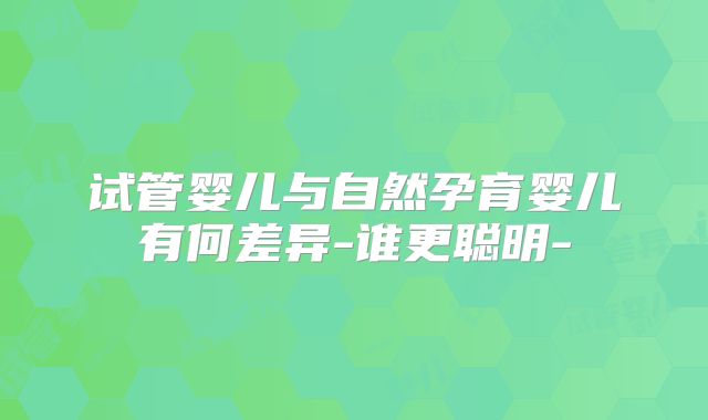 试管婴儿与自然孕育婴儿有何差异-谁更聪明-