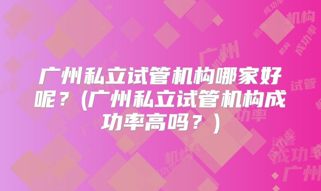 广州私立试管机构哪家好呢？(广州私立试管机构成功率高吗？)