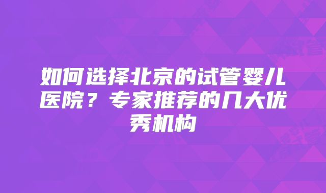 如何选择北京的试管婴儿医院？专家推荐的几大优秀机构