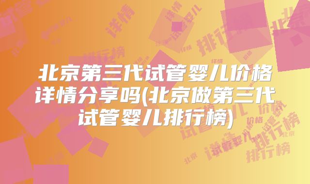 北京第三代试管婴儿价格详情分享吗(北京做第三代试管婴儿排行榜)