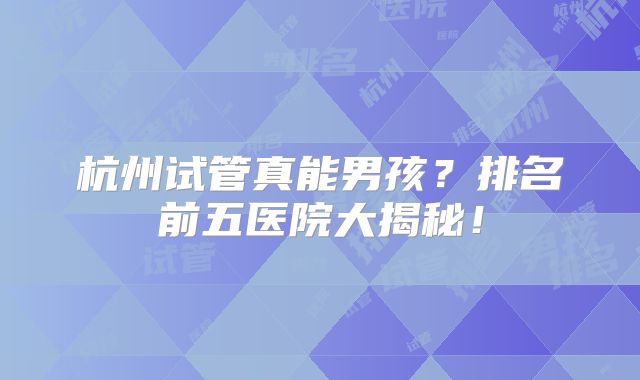 杭州试管真能男孩？排名前五医院大揭秘！