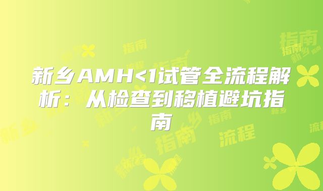 新乡AMH<1试管全流程解析：从检查到移植避坑指南